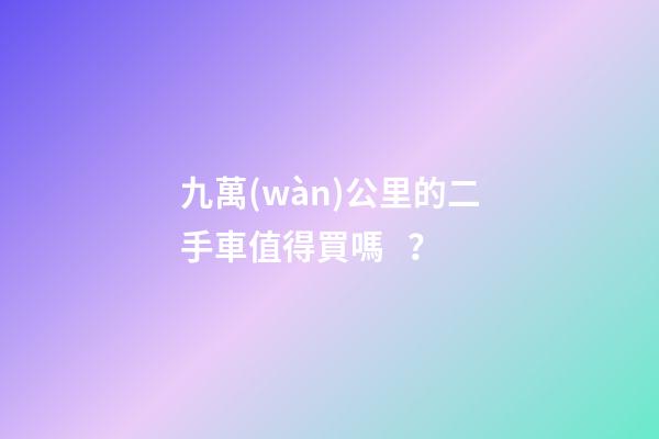 九萬(wàn)公里的二手車值得買嗎？